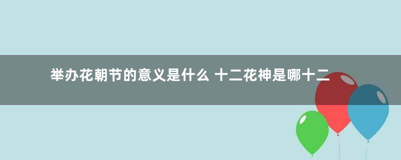 举办花朝节的意义是什么 十二花神是哪十二个